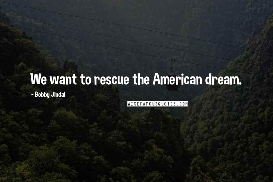 Bobby Jindal Quotes: We want to rescue the American dream.