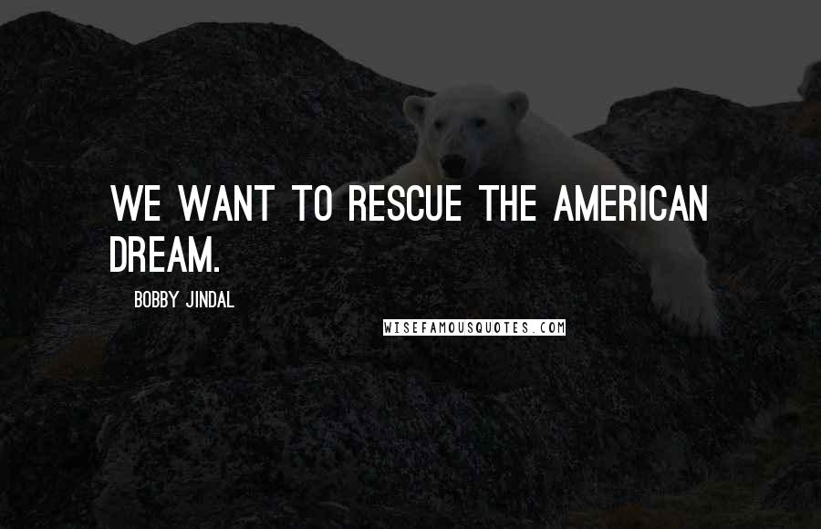 Bobby Jindal Quotes: We want to rescue the American dream.