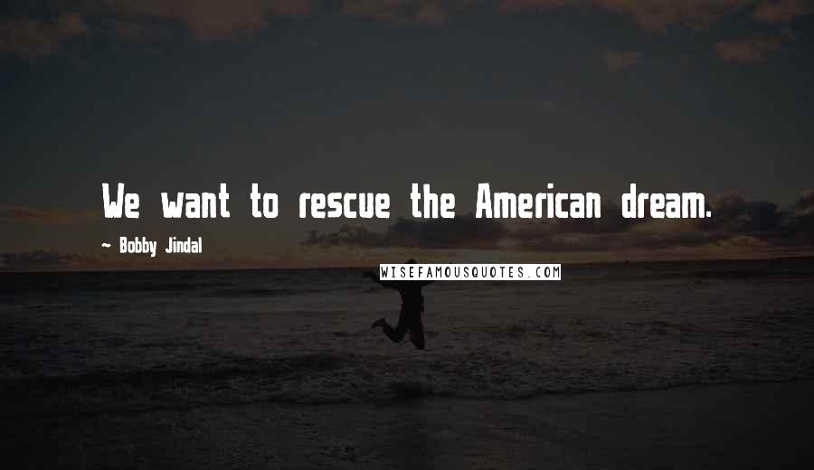 Bobby Jindal Quotes: We want to rescue the American dream.