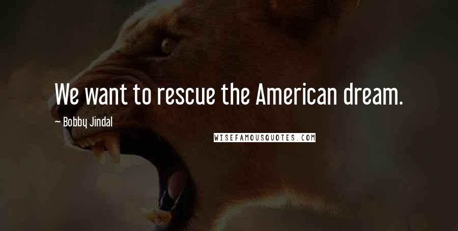 Bobby Jindal Quotes: We want to rescue the American dream.