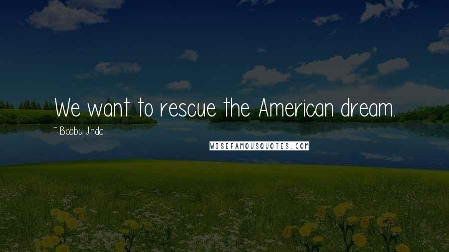 Bobby Jindal Quotes: We want to rescue the American dream.