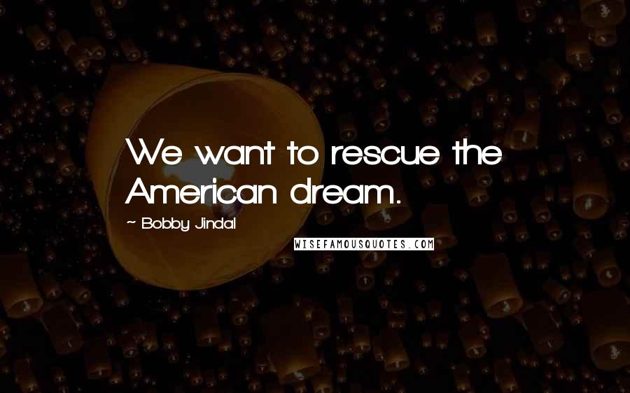 Bobby Jindal Quotes: We want to rescue the American dream.