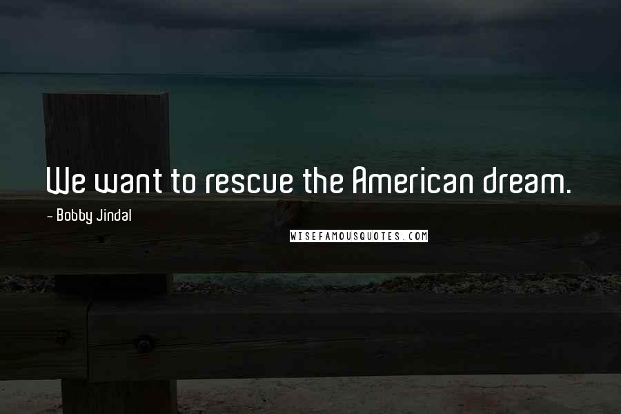 Bobby Jindal Quotes: We want to rescue the American dream.