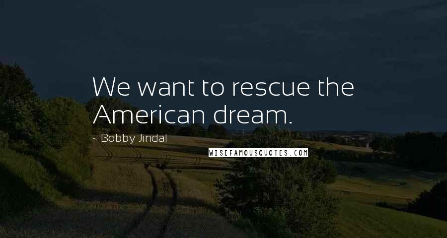 Bobby Jindal Quotes: We want to rescue the American dream.