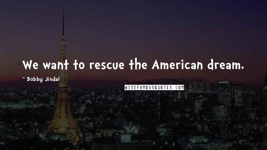 Bobby Jindal Quotes: We want to rescue the American dream.