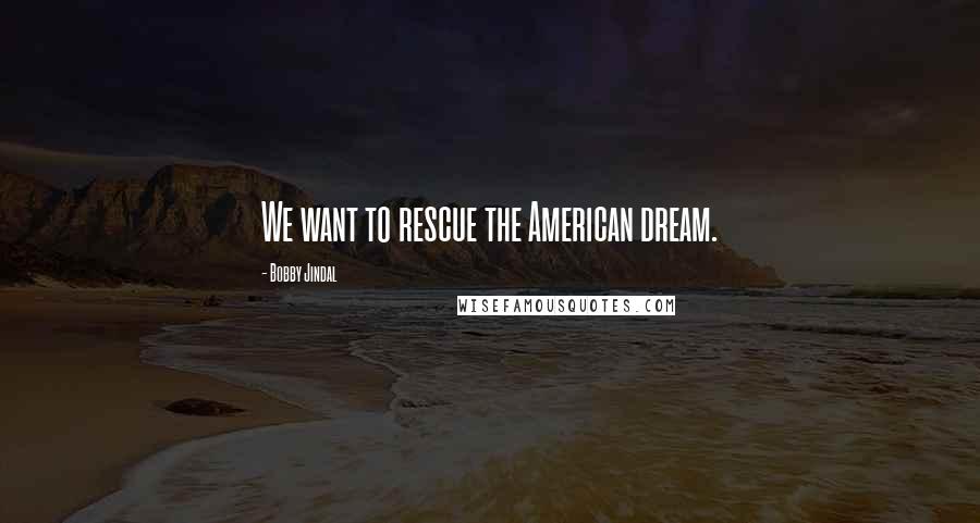 Bobby Jindal Quotes: We want to rescue the American dream.