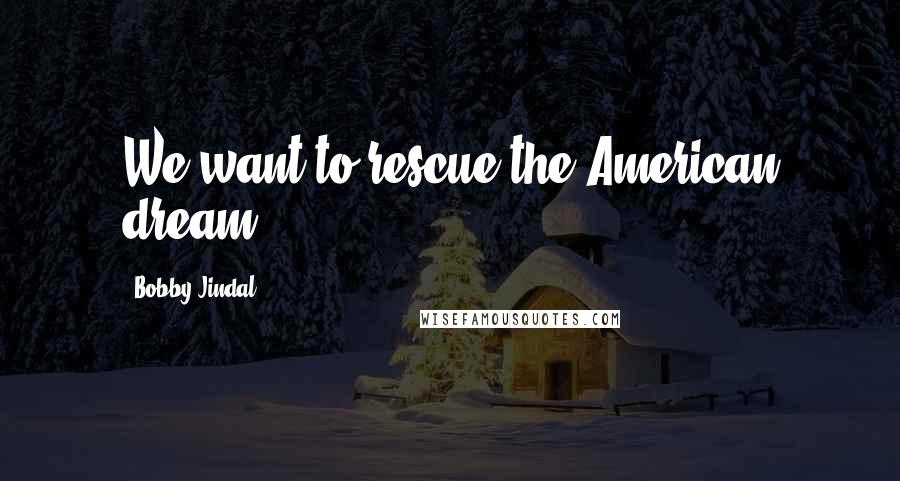 Bobby Jindal Quotes: We want to rescue the American dream.