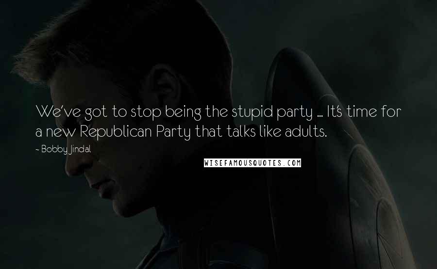 Bobby Jindal Quotes: We've got to stop being the stupid party ... It's time for a new Republican Party that talks like adults.