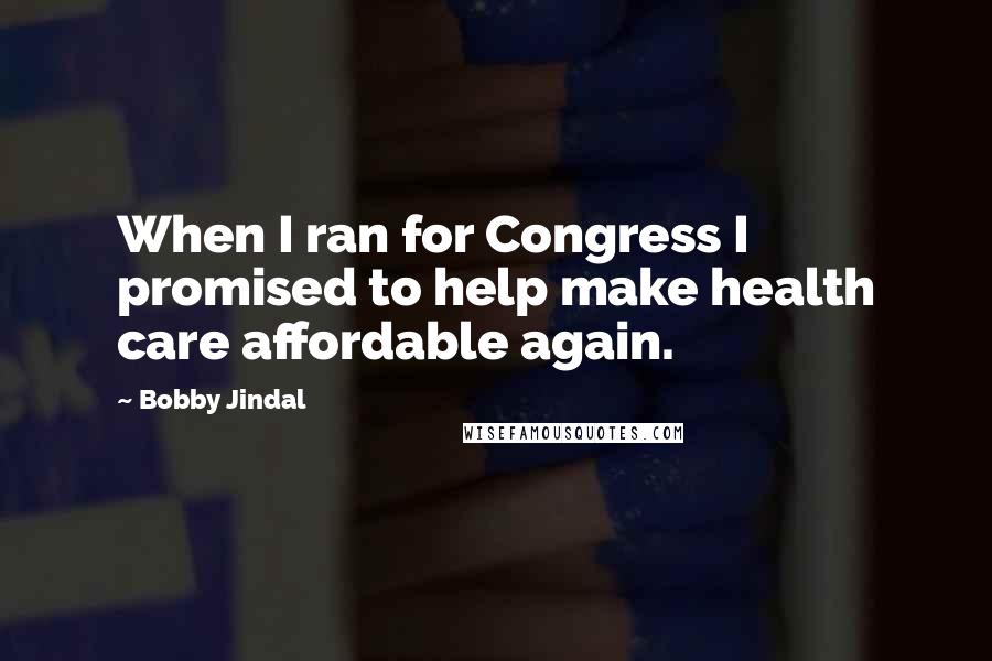 Bobby Jindal Quotes: When I ran for Congress I promised to help make health care affordable again.