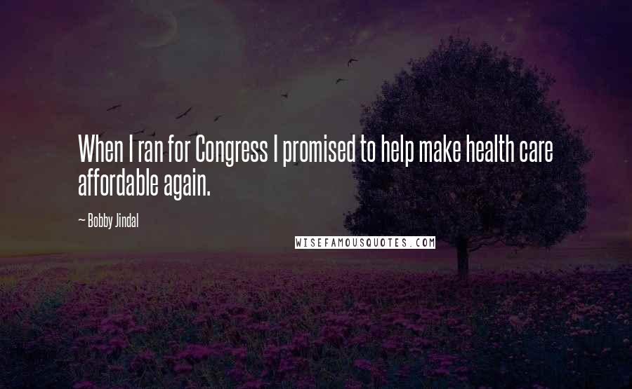Bobby Jindal Quotes: When I ran for Congress I promised to help make health care affordable again.