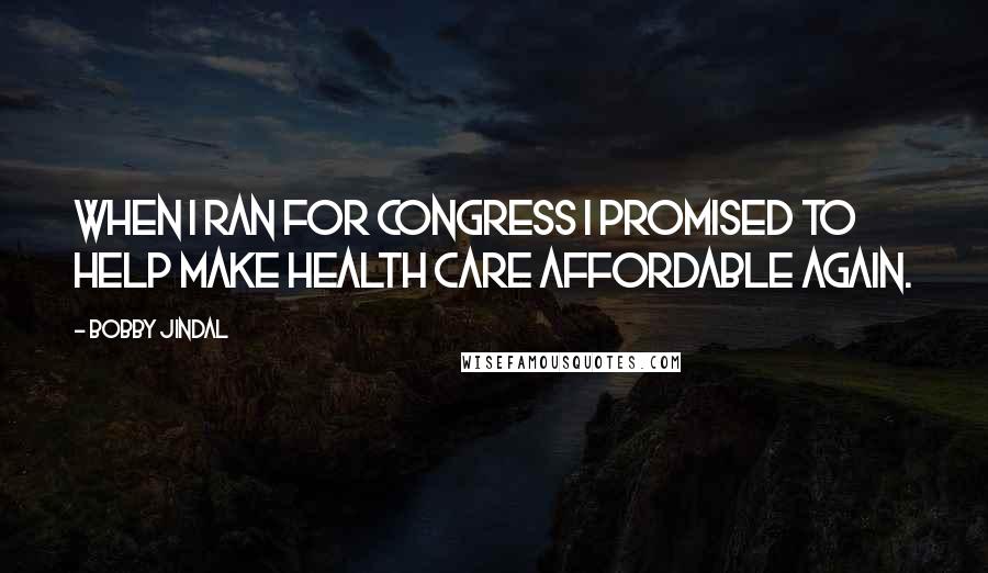 Bobby Jindal Quotes: When I ran for Congress I promised to help make health care affordable again.