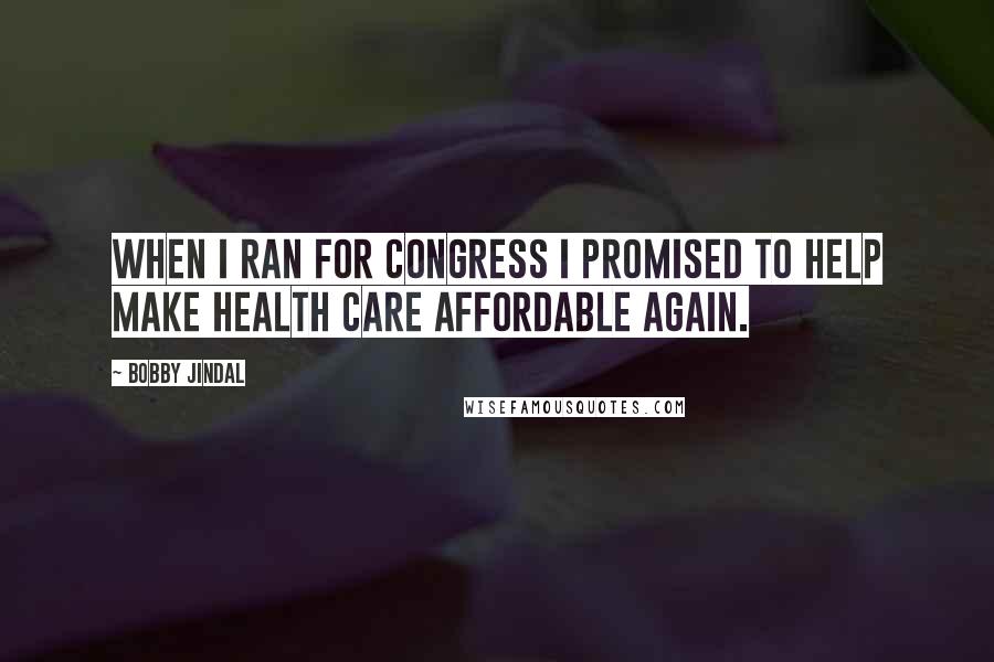 Bobby Jindal Quotes: When I ran for Congress I promised to help make health care affordable again.