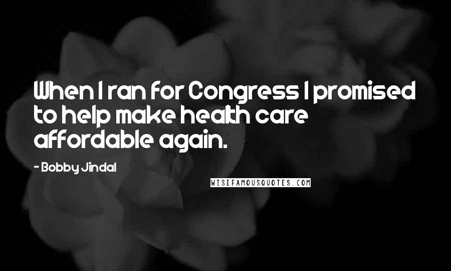 Bobby Jindal Quotes: When I ran for Congress I promised to help make health care affordable again.