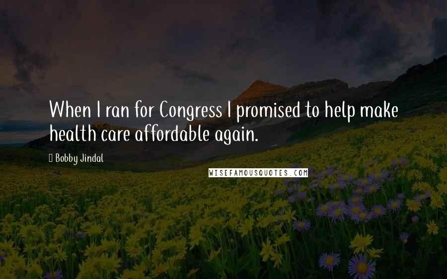 Bobby Jindal Quotes: When I ran for Congress I promised to help make health care affordable again.