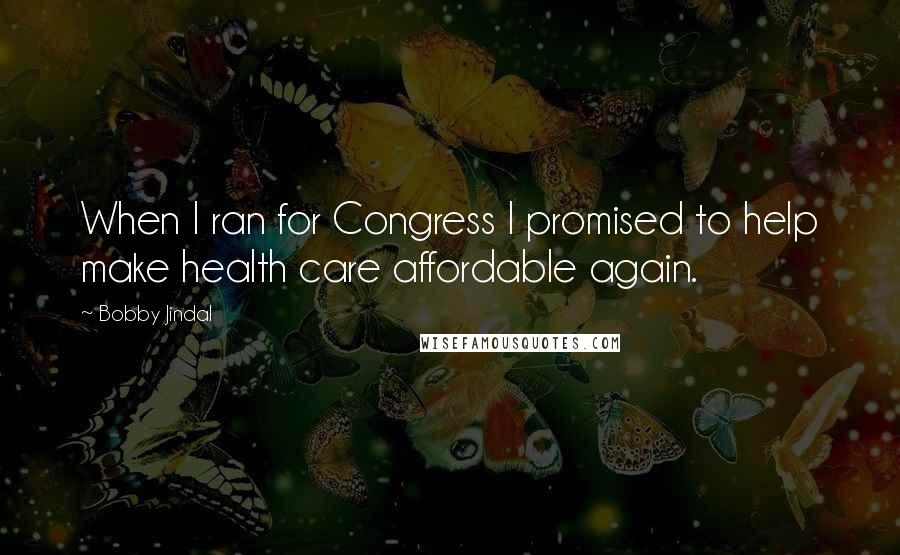 Bobby Jindal Quotes: When I ran for Congress I promised to help make health care affordable again.