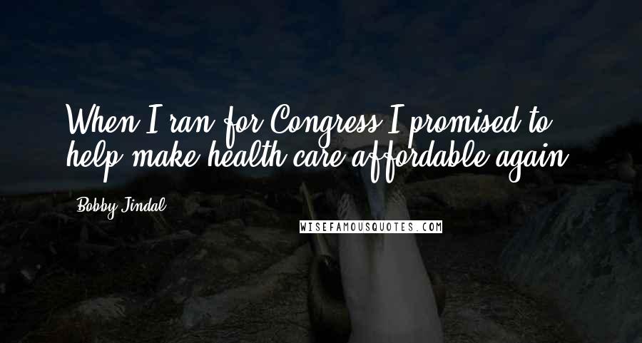 Bobby Jindal Quotes: When I ran for Congress I promised to help make health care affordable again.