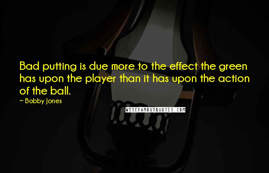 Bobby Jones Quotes: Bad putting is due more to the effect the green has upon the player than it has upon the action of the ball.