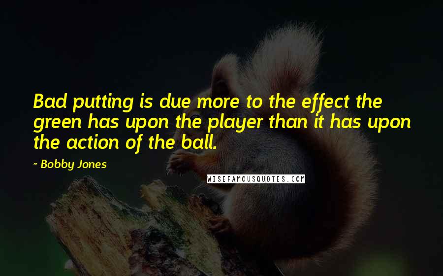 Bobby Jones Quotes: Bad putting is due more to the effect the green has upon the player than it has upon the action of the ball.