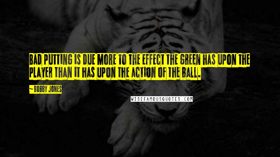 Bobby Jones Quotes: Bad putting is due more to the effect the green has upon the player than it has upon the action of the ball.