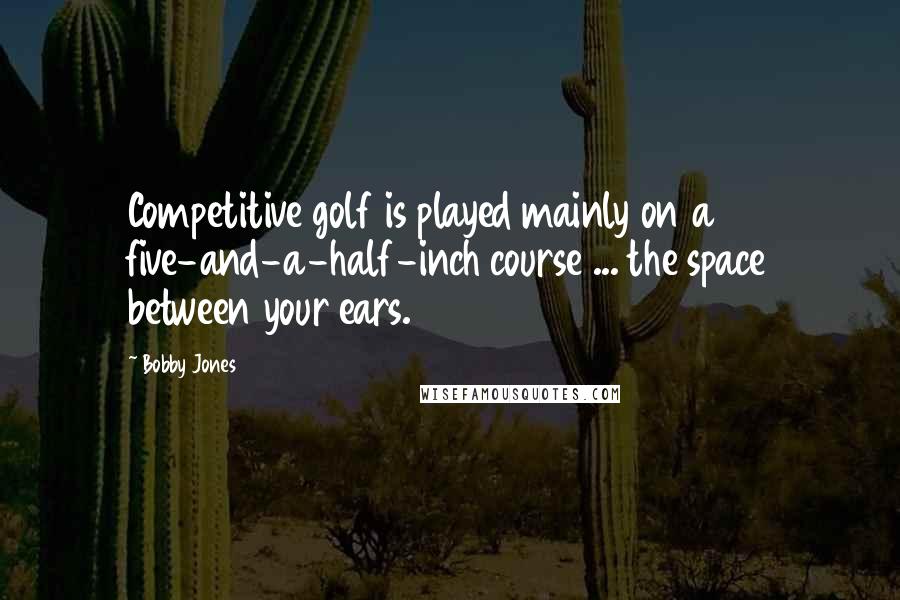 Bobby Jones Quotes: Competitive golf is played mainly on a five-and-a-half-inch course ... the space between your ears.