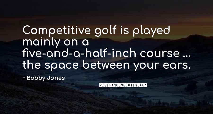 Bobby Jones Quotes: Competitive golf is played mainly on a five-and-a-half-inch course ... the space between your ears.