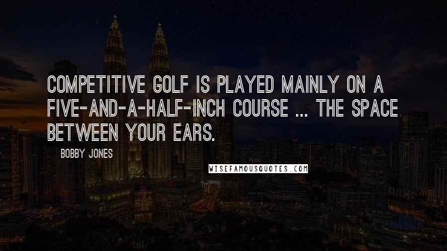 Bobby Jones Quotes: Competitive golf is played mainly on a five-and-a-half-inch course ... the space between your ears.