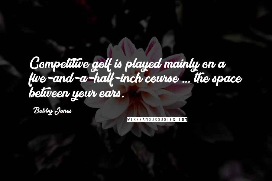 Bobby Jones Quotes: Competitive golf is played mainly on a five-and-a-half-inch course ... the space between your ears.