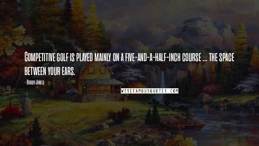 Bobby Jones Quotes: Competitive golf is played mainly on a five-and-a-half-inch course ... the space between your ears.
