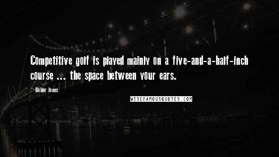 Bobby Jones Quotes: Competitive golf is played mainly on a five-and-a-half-inch course ... the space between your ears.