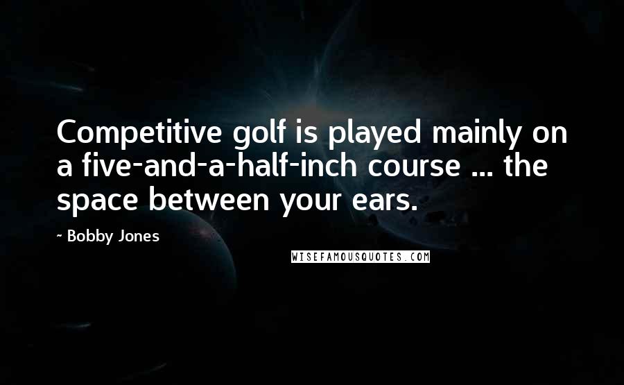 Bobby Jones Quotes: Competitive golf is played mainly on a five-and-a-half-inch course ... the space between your ears.