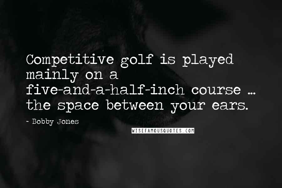 Bobby Jones Quotes: Competitive golf is played mainly on a five-and-a-half-inch course ... the space between your ears.