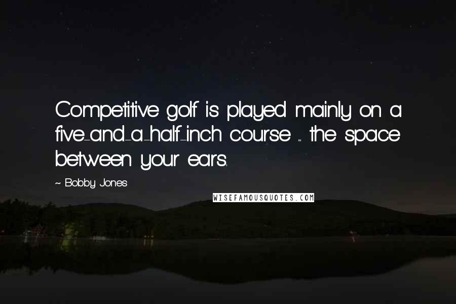 Bobby Jones Quotes: Competitive golf is played mainly on a five-and-a-half-inch course ... the space between your ears.