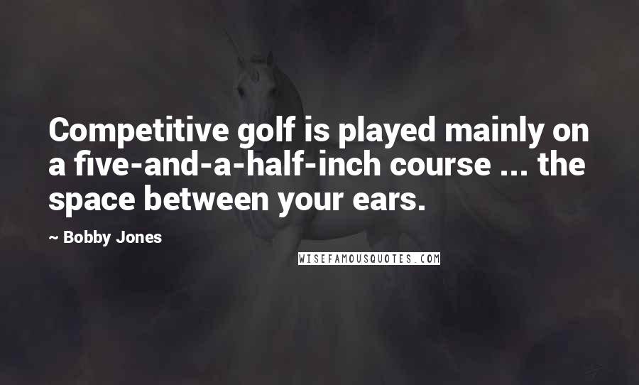 Bobby Jones Quotes: Competitive golf is played mainly on a five-and-a-half-inch course ... the space between your ears.