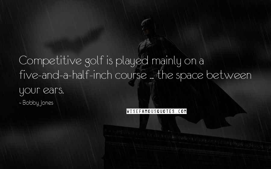 Bobby Jones Quotes: Competitive golf is played mainly on a five-and-a-half-inch course ... the space between your ears.