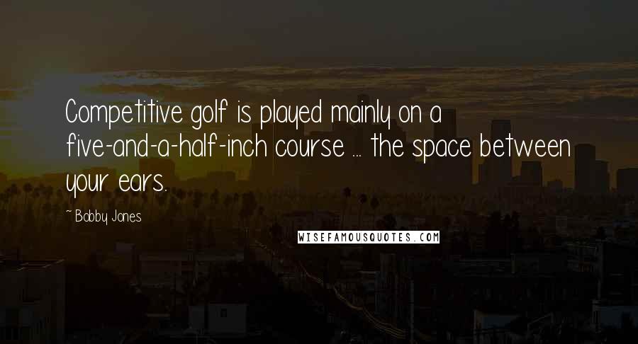 Bobby Jones Quotes: Competitive golf is played mainly on a five-and-a-half-inch course ... the space between your ears.