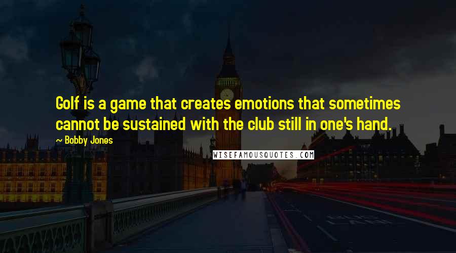 Bobby Jones Quotes: Golf is a game that creates emotions that sometimes cannot be sustained with the club still in one's hand.