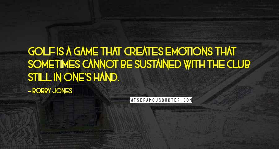 Bobby Jones Quotes: Golf is a game that creates emotions that sometimes cannot be sustained with the club still in one's hand.