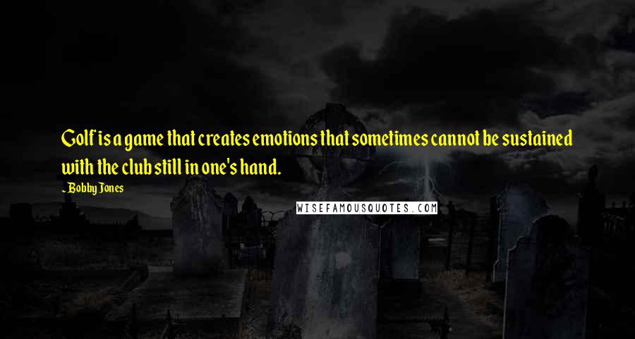 Bobby Jones Quotes: Golf is a game that creates emotions that sometimes cannot be sustained with the club still in one's hand.