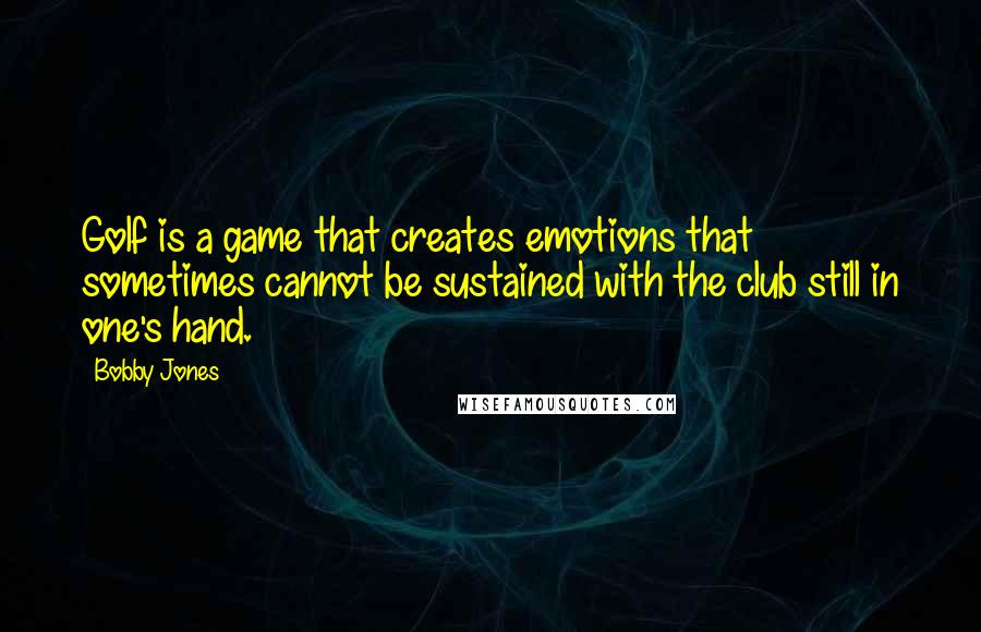 Bobby Jones Quotes: Golf is a game that creates emotions that sometimes cannot be sustained with the club still in one's hand.