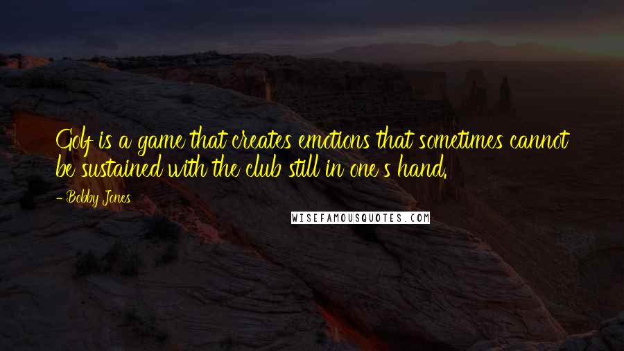 Bobby Jones Quotes: Golf is a game that creates emotions that sometimes cannot be sustained with the club still in one's hand.