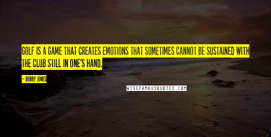 Bobby Jones Quotes: Golf is a game that creates emotions that sometimes cannot be sustained with the club still in one's hand.