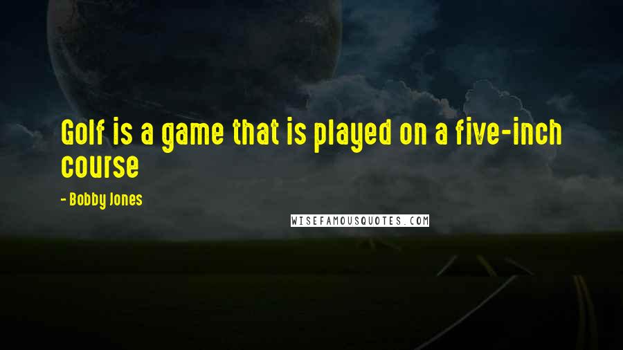 Bobby Jones Quotes: Golf is a game that is played on a five-inch course