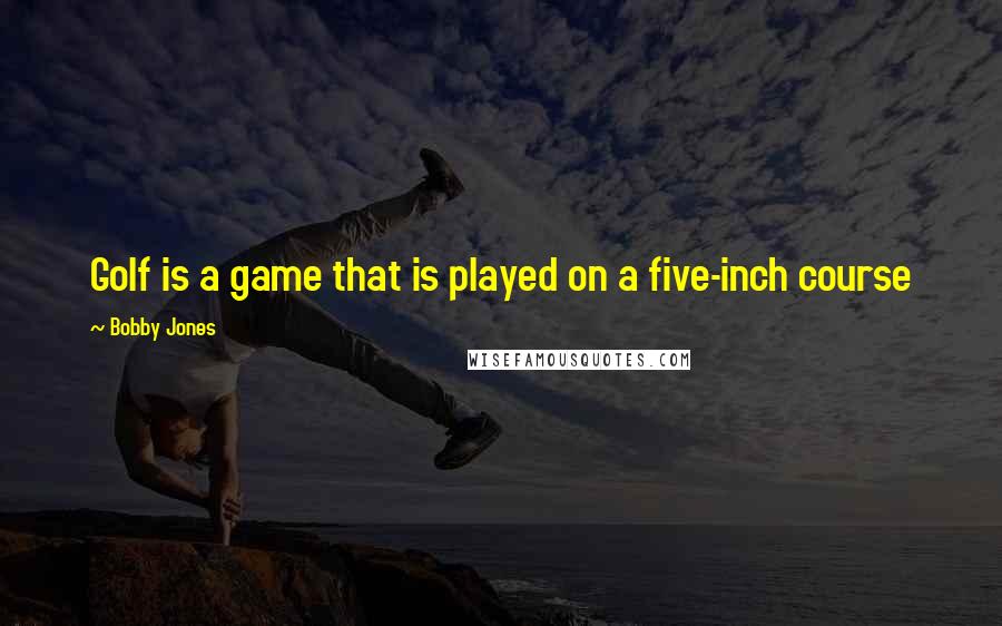 Bobby Jones Quotes: Golf is a game that is played on a five-inch course