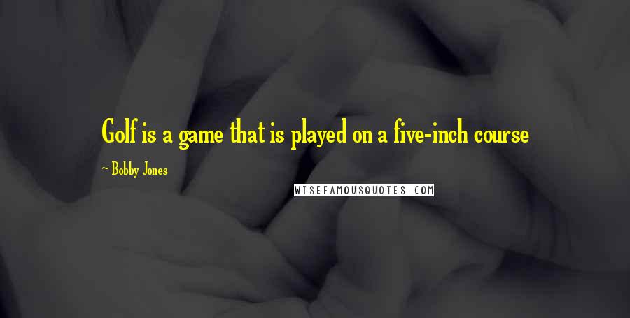 Bobby Jones Quotes: Golf is a game that is played on a five-inch course
