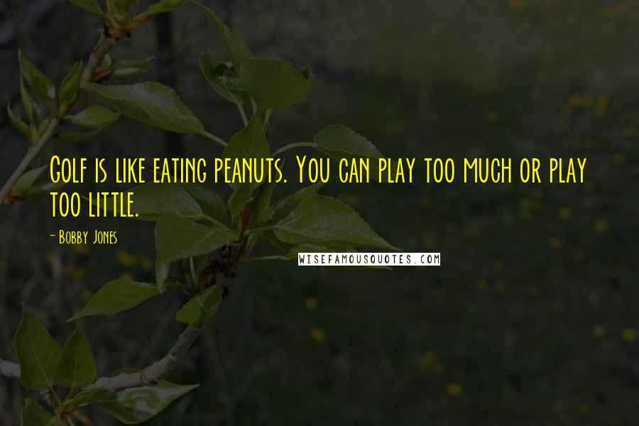 Bobby Jones Quotes: Golf is like eating peanuts. You can play too much or play too little.