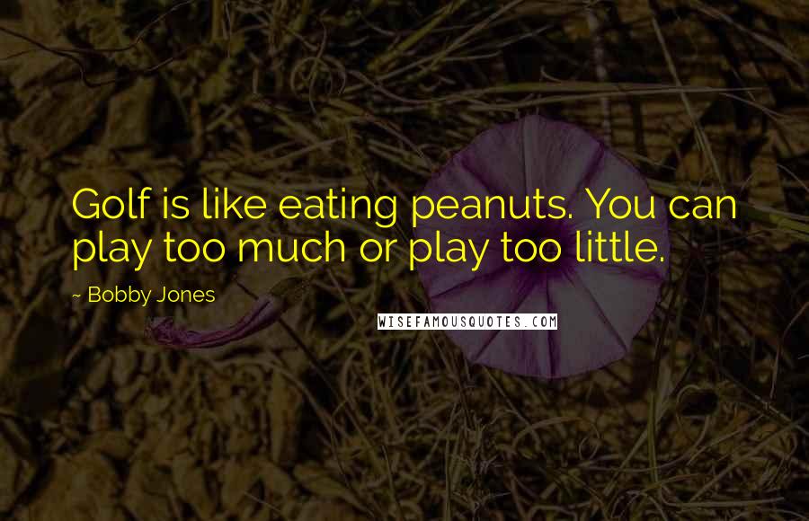 Bobby Jones Quotes: Golf is like eating peanuts. You can play too much or play too little.