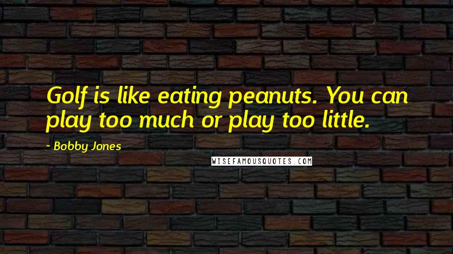 Bobby Jones Quotes: Golf is like eating peanuts. You can play too much or play too little.