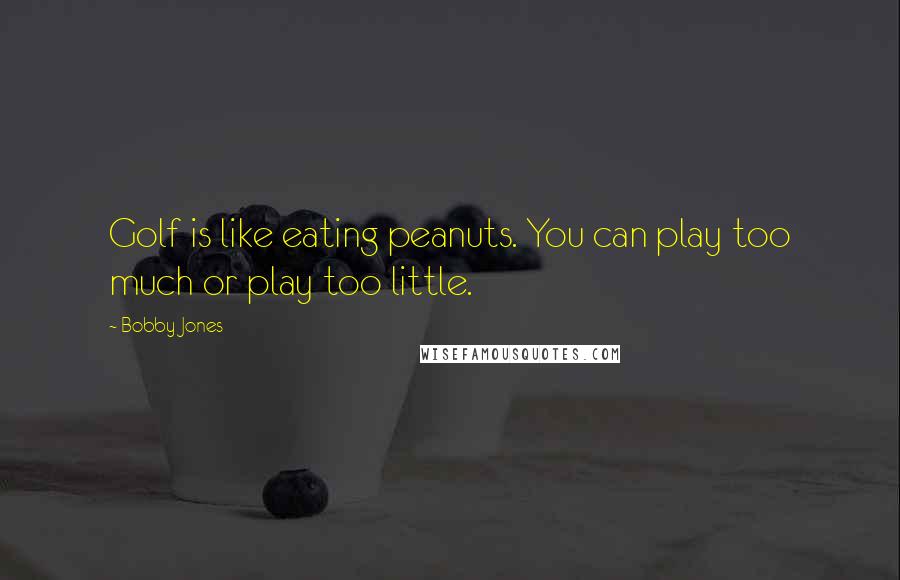 Bobby Jones Quotes: Golf is like eating peanuts. You can play too much or play too little.