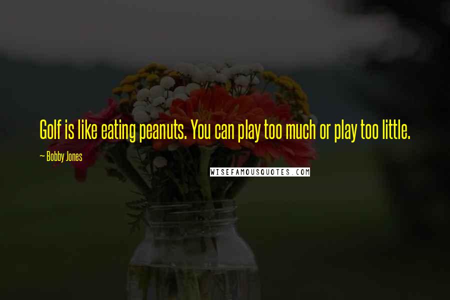 Bobby Jones Quotes: Golf is like eating peanuts. You can play too much or play too little.