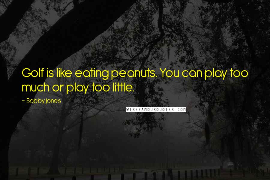 Bobby Jones Quotes: Golf is like eating peanuts. You can play too much or play too little.